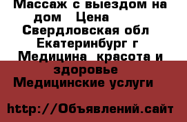 Массаж с выездом на дом › Цена ­ 500 - Свердловская обл., Екатеринбург г. Медицина, красота и здоровье » Медицинские услуги   